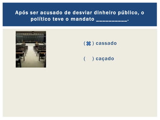 ( ) cassado
( ) caçado
Após ser acusado de desviar dinheiro público, o
político teve o mandato __________.
 