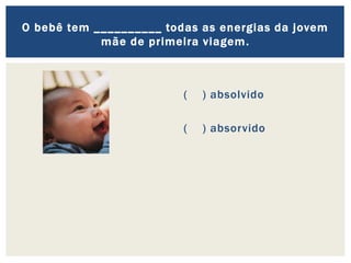 ( ) absolvido
( ) absorvido
O bebê tem __________ todas as energias da jovem
mãe de primeira viagem.
 