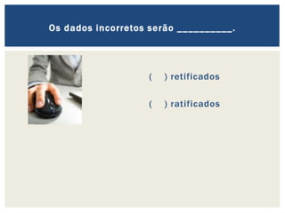 ( ) retificados
( ) ratificados
Os dados incorretos serão __________.
 