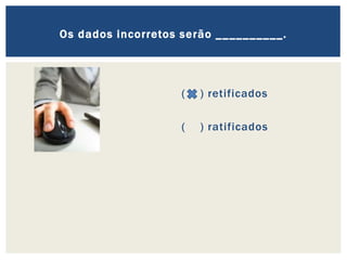 ( ) retificados
( ) ratificados
Os dados incorretos serão __________.
 