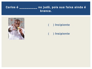( ) Incipiente
( ) Insipiente
Carlos é __________ no judô, pois sua faixa ainda é
branca.
 