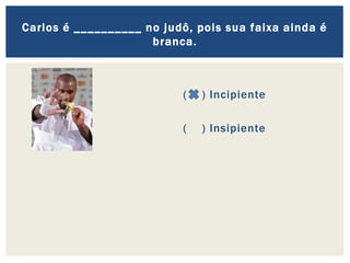 ( ) Incipiente
( ) Insipiente
Carlos é __________ no judô, pois sua faixa ainda é
branca.
 