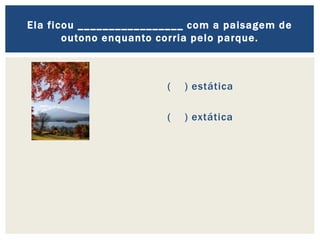 ( ) estática
( ) extática
Ela ficou _________________ com a paisagem de
outono enquanto corria pelo parque.
 