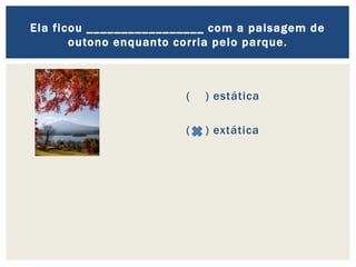 ( ) estática
( ) extática
Ela ficou _________________ com a paisagem de
outono enquanto corria pelo parque.
 