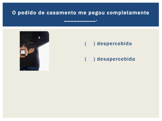 ( ) despercebida
( ) desapercebida
O pedido de casamento me pegou completamente
__________.
 