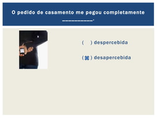 ( ) despercebida
( ) desapercebida
O pedido de casamento me pegou completamente
__________.
 