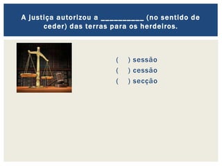 ( ) sessão
( ) cessão
( ) secção
A justiça autorizou a __________ (no sentido de
ceder) das terras para os herdeiros.
 
