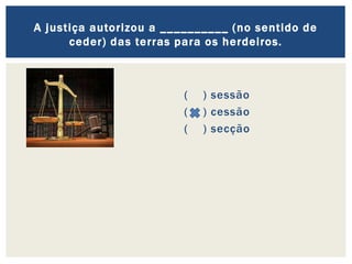 ( ) sessão
( ) cessão
( ) secção
A justiça autorizou a __________ (no sentido de
ceder) das terras para os herdeiros.
 