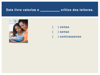 ( ) censo
( ) senso
( ) contrassenso
Este livro valoriza o __________ crítico dos leitores.
 