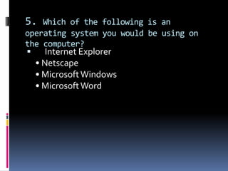 5. Which of the following is an
operating system you would be using on
the computer?
 Internet Explorer
• Netscape
• MicrosoftWindows
• MicrosoftWord
 
