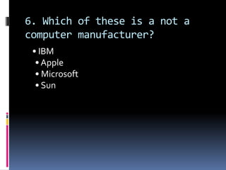 6. Which of these is a not a
computer manufacturer?
• IBM
• Apple
• Microsoft
• Sun
 