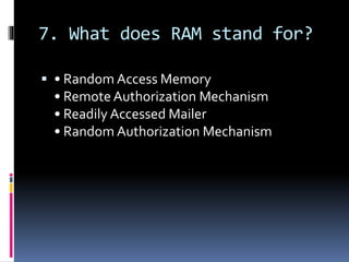 7. What does RAM stand for?
 • Random Access Memory
• Remote Authorization Mechanism
• Readily Accessed Mailer
• Random Authorization Mechanism
 