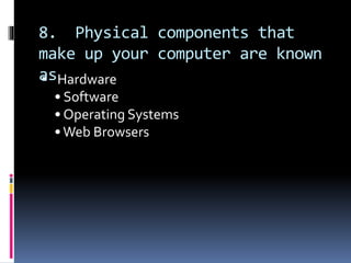 8. Physical components that
make up your computer are known
as Hardware
• Software
• Operating Systems
•Web Browsers
 