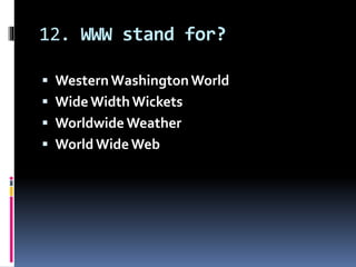 12. WWW stand for?
 WesternWashingtonWorld
 WideWidthWickets
 Worldwide Weather
 World WideWeb
 