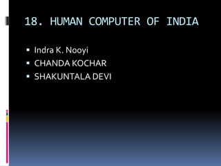 18. HUMAN COMPUTER OF INDIA
 Indra K. Nooyi
 CHANDA KOCHAR
 SHAKUNTALA DEVI
 