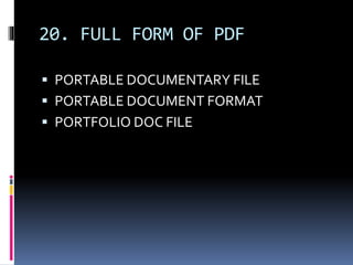 20. FULL FORM OF PDF
 PORTABLE DOCUMENTARY FILE
 PORTABLE DOCUMENT FORMAT
 PORTFOLIO DOC FILE
 