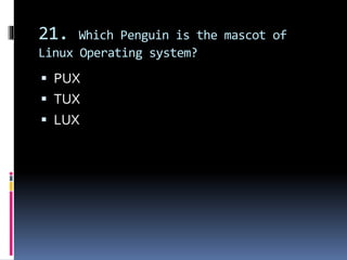 21. Which Penguin is the mascot of
Linux Operating system?
 PUX
 TUX
 LUX
 