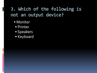 3. Which of the following is
not an output device?
• Monitor
• Printer
• Speakers
• Keyboard
 