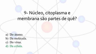 9- Núcleo, citoplasma e
membrana são partes de quê?
a) Do átomo.
b) Da molécula.
c) Do vírus.
d) Da célula.
 