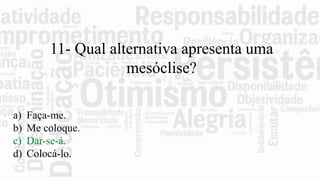 11- Qual alternativa apresenta uma
mesóclise?
a) Faça-me.
b) Me coloque.
c) Dar-se-á.
d) Colocá-lo.
 