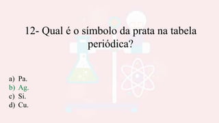 12- Qual é o símbolo da prata na tabela
periódica?
a) Pa.
b) Ag.
c) Si.
d) Cu.
 