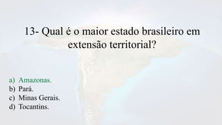13- Qual é o maior estado brasileiro em
extensão territorial?
a) Amazonas.
b) Pará.
c) Minas Gerais.
d) Tocantins.
 