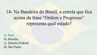 14- Na Bandeira do Brasil, a estrela que fica
acima da frase “Ordem e Progresso”
representa qual estado?
a) Pará.
b) Brasília.
c) Distrito Federal.
d) São Paulo.
 