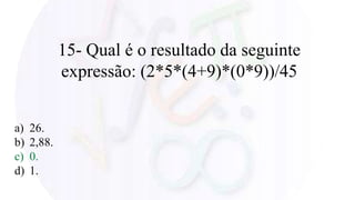15- Qual é o resultado da seguinte
expressão: (2*5*(4+9)*(0*9))/45
a) 26.
b) 2,88.
c) 0.
d) 1.
 
