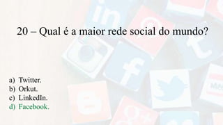 20 – Qual é a maior rede social do mundo?
a) Twitter.
b) Orkut.
c) LinkedIn.
d) Facebook.
 