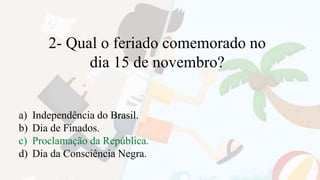 2- Qual o feriado comemorado no
dia 15 de novembro?
a) Independência do Brasil.
b) Dia de Finados.
c) Proclamação da República.
d) Dia da Consciência Negra.
 
