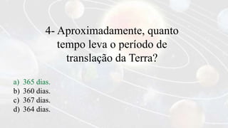 4- Aproximadamente, quanto
tempo leva o período de
translação da Terra?
a) 365 dias.
b) 360 dias.
c) 367 dias.
d) 364 dias.
 