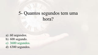 5- Quantos segundos tem uma
hora?
a) 60 segundos.
b) 600 segundo.
c) 3600 segundos.
d) 6300 segundos.
 