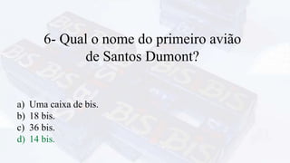 6- Qual o nome do primeiro avião
de Santos Dumont?
a) Uma caixa de bis.
b) 18 bis.
c) 36 bis.
d) 14 bis.
 