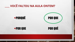 ____ VOCÊ FALTOU NA AULA ONTEM?
•PORQUÊ POR QUE
•POR QUE POR QUÊ
 