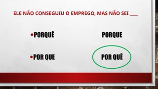 ELE NÃO CONSEGUIU O EMPREGO, MAS NÃO SEI ____
•PORQUÊ PORQUE
•POR QUE POR QUÊ
 