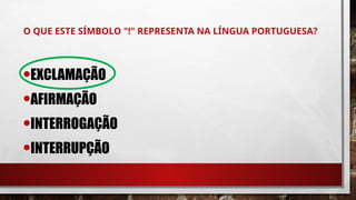 O QUE ESTE SÍMBOLO "!" REPRESENTA NA LÍNGUA PORTUGUESA?
•EXCLAMAÇÃO
•AFIRMAÇÃO
•INTERROGAÇÃO
•INTERRUPÇÃO
 
