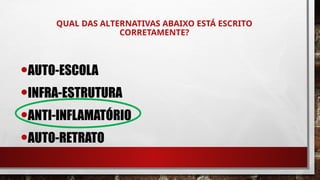 QUAL DAS ALTERNATIVAS ABAIXO ESTÁ ESCRITO
CORRETAMENTE?
•AUTO-ESCOLA
•INFRA-ESTRUTURA
•ANTI-INFLAMATÓRIO
•AUTO-RETRATO
 