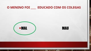 O MENINO FOI ____ EDUCADO COM OS COLEGAS
•MAL MAU
 
