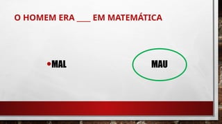 O HOMEM ERA ____ EM MATEMÁTICA
•MAL MAU
 