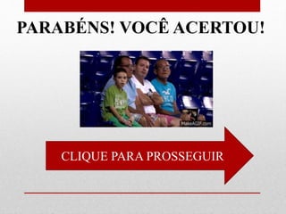 CLIQUE PARA PROSSEGUIR
PARABÉNS! VOCÊ ACERTOU!
 