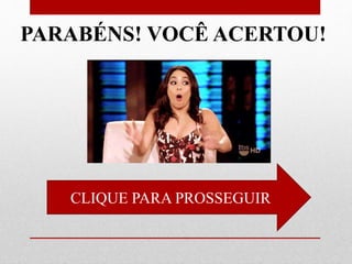 CLIQUE PARA PROSSEGUIR
PARABÉNS! VOCÊ ACERTOU!
 