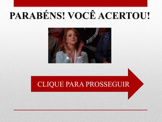 CLIQUE PARA PROSSEGUIR
PARABÉNS! VOCÊ ACERTOU!
 