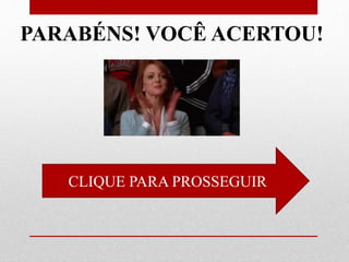 CLIQUE PARA PROSSEGUIR
PARABÉNS! VOCÊ ACERTOU!
 