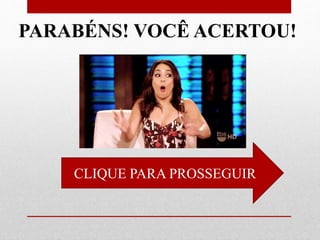 CLIQUE PARA PROSSEGUIR
PARABÉNS! VOCÊ ACERTOU!
 