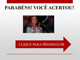 CLIQUE PARA PROSSEGUIR
PARABÉNS! VOCÊ ACERTOU!
 