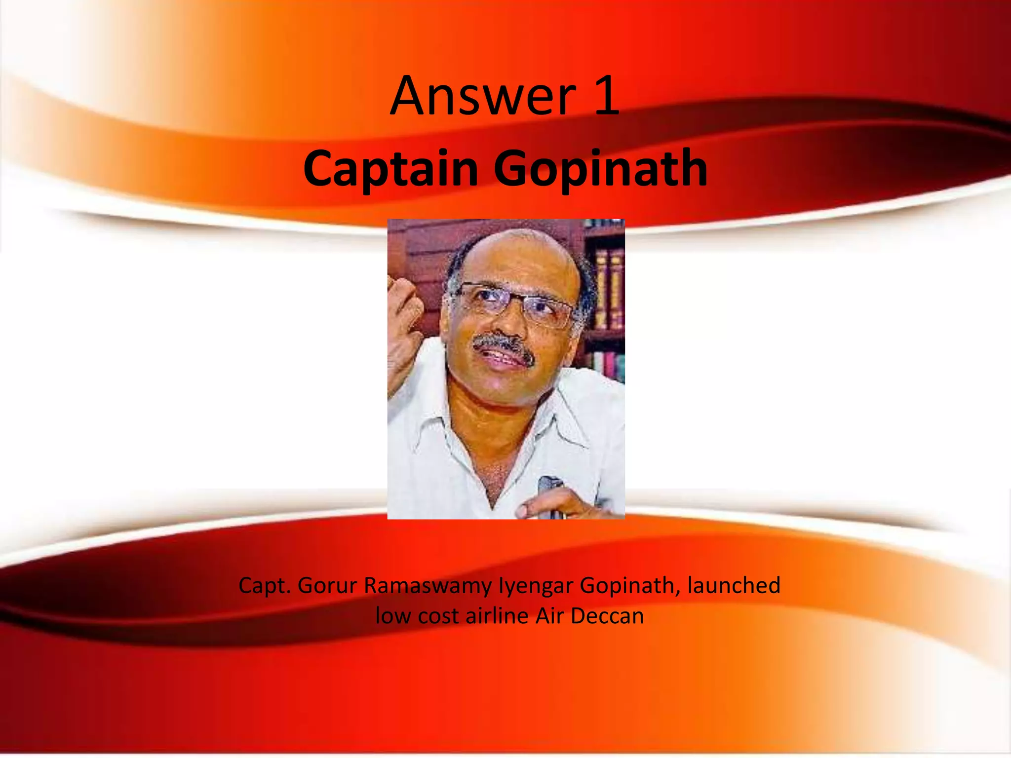 Captain Gopinath
Capt. Gorur Ramaswamy Iyengar Gopinath, launched
low cost airline Air Deccan
Answer 1
 