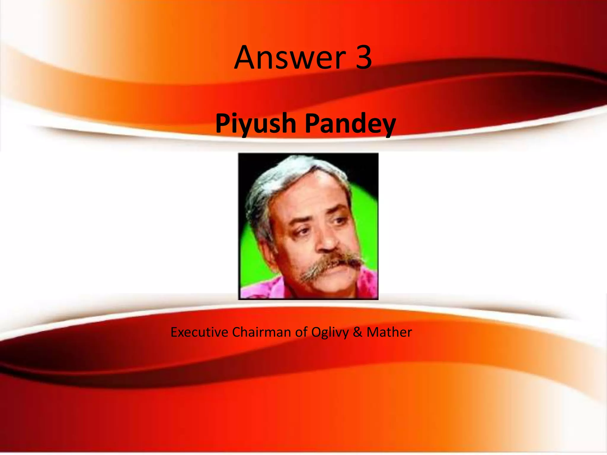 Piyush Pandey
Executive Chairman of Oglivy & Mather
Answer 3
 