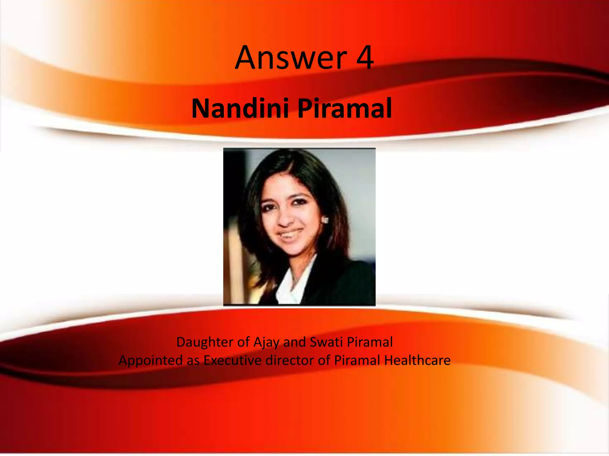 Nandini Piramal
Daughter of Ajay and Swati Piramal
Appointed as Executive director of Piramal Healthcare
Answer 4
 