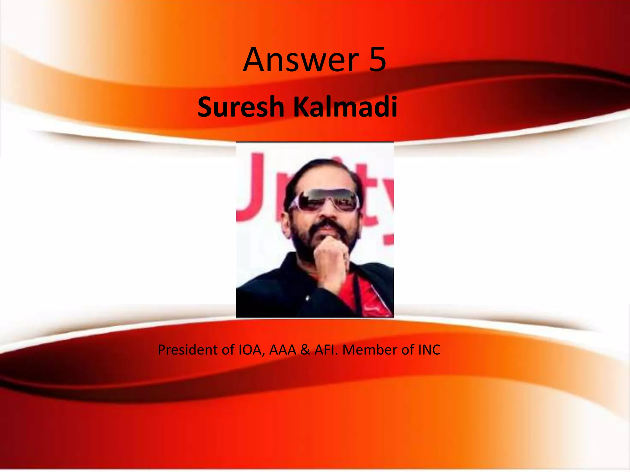 Suresh Kalmadi
President of IOA, AAA & AFI. Member of INC
Answer 5
 
