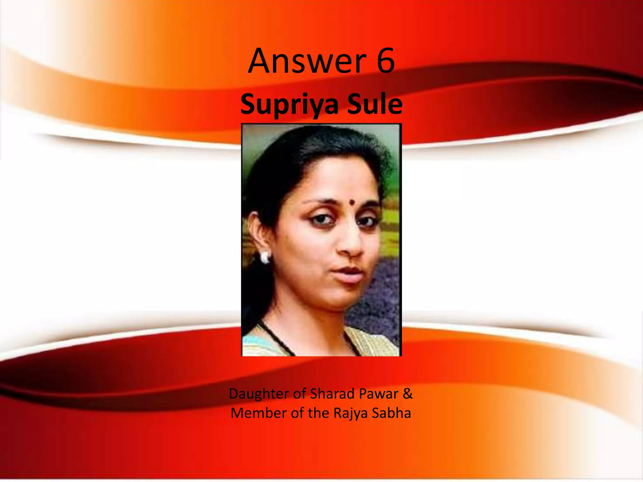 Supriya Sule
Daughter of Sharad Pawar &
Member of the Rajya Sabha
Answer 6
 